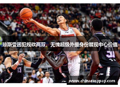 琼斯受困犯规砍两双，无愧超级外援身份展现中心价值