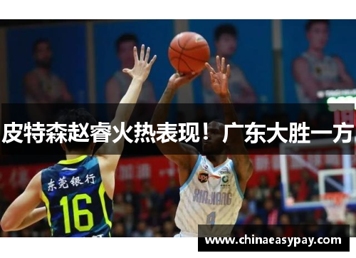 皮特森赵睿火热表现！广东大胜一方