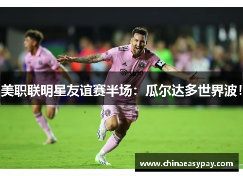 美职联明星友谊赛半场：瓜尔达多世界波！