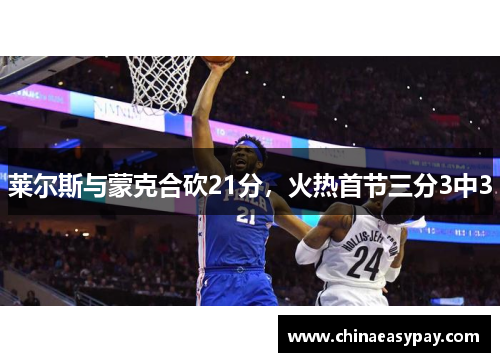 莱尔斯与蒙克合砍21分，火热首节三分3中3